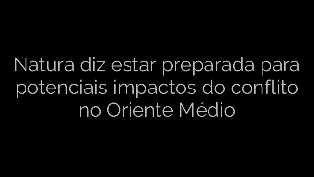 ​Natura diz estar preparada para potenciais impactos do conflito no Oriente Médio 